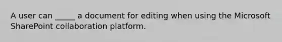 A user can _____ a document for editing when using the Microsoft SharePoint collaboration platform.