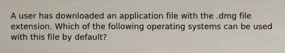 A user has downloaded an application file with the .dmg file extension. Which of the following operating systems can be used with this file by default?