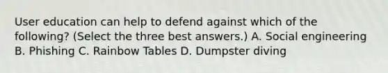 User education can help to defend against which of the following? (Select the three best answers.) A. Social engineering B. Phishing C. Rainbow Tables D. Dumpster diving