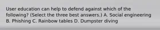 User education can help to defend against which of the following? (Select the three best answers.) A. Social engineering B. Phishing C. Rainbow tables D. Dumpster diving