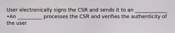 User electronically signs the CSR and sends it to an _____________ •An __________ processes the CSR and verifies the authenticity of the user