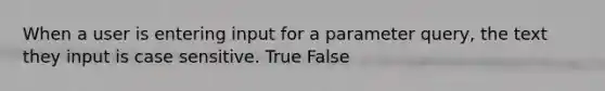 When a user is entering input for a parameter query, the text they input is case sensitive. True False