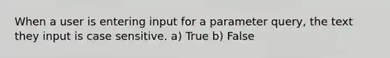 When a user is entering input for a parameter query, the text they input is case sensitive. a) True b) False