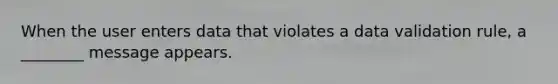 When the user enters data that violates a data validation rule, a ________ message appears.