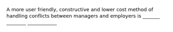 A more user friendly, constructive and lower cost method of handling conflicts between managers and employers is _______ ________ ____________