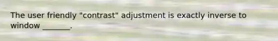 The user friendly "contrast" adjustment is exactly inverse to window _______.