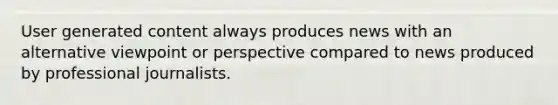 User generated content always produces news with an alternative viewpoint or perspective compared to news produced by professional journalists.