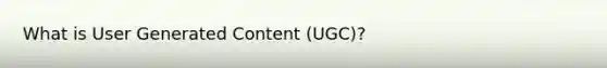 What is User Generated Content (UGC)?