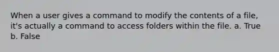 When a user gives a command to modify the contents of a file, it's actually a command to access folders within the file. a. True b. False