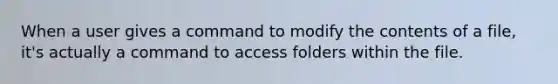 When a user gives a command to modify the contents of a file, it's actually a command to access folders within the file.