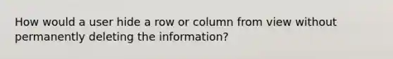 How would a user hide a row or column from view without permanently deleting the information?