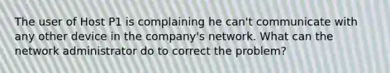 The user of Host P1 is complaining he can't communicate with any other device in the company's network. What can the network administrator do to correct the problem?