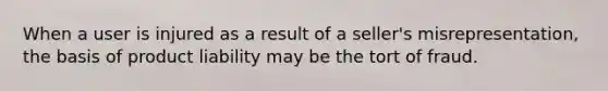 When a user is injured as a result of a seller's misrepresentation, the basis of product liability may be the tort of fraud.