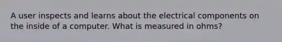 A user inspects and learns about the electrical components on the inside of a computer. What is measured in ohms?