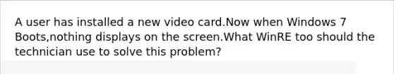 A user has installed a new video card.Now when Windows 7 Boots,nothing displays on the screen.What WinRE too should the technician use to solve this problem?