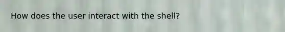 How does the user interact with the shell?