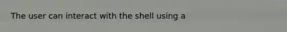 The user can interact with the shell using a