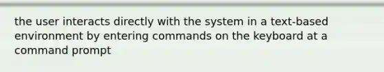 the user interacts directly with the system in a text-based environment by entering commands on the keyboard at a command prompt