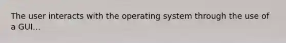 The user interacts with the operating system through the use of a GUI...