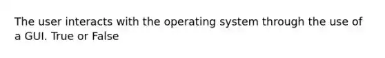 The user interacts with the operating system through the use of a GUI. True or False