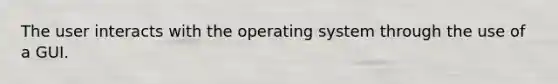 The user interacts with the operating system through the use of a GUI.