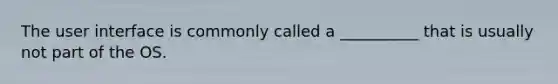 The user interface is commonly called a __________ that is usually not part of the OS.