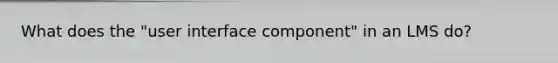 What does the "user interface component" in an LMS do?