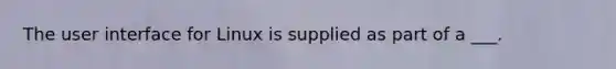 The user interface for Linux is supplied as part of a ___.