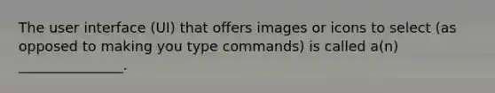 The user interface (UI) that offers images or icons to select (as opposed to making you type commands) is called a(n) _______________.