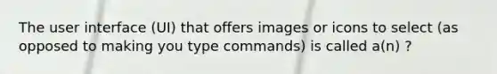 The user interface (UI) that offers images or icons to select (as opposed to making you type commands) is called a(n) ?