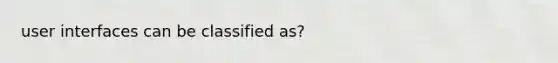 user interfaces can be classified as?