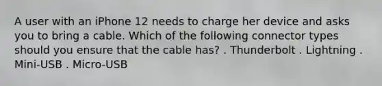 A user with an iPhone 12 needs to charge her device and asks you to bring a cable. Which of the following connector types should you ensure that the cable has? . Thunderbolt . Lightning . Mini-USB . Micro-USB