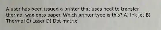 A user has been issued a printer that uses heat to transfer thermal wax onto paper. Which printer type is this? A) Ink jet B) Thermal C) Laser D) Dot matrix