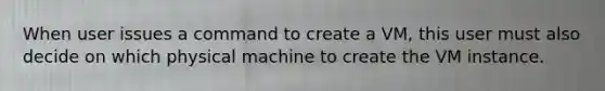 When user issues a command to create a VM, this user must also decide on which physical machine to create the VM instance.