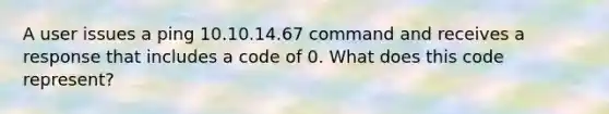 A user issues a ping 10.10.14.67 command and receives a response that includes a code of 0. What does this code represent?