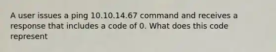 A user issues a ping 10.10.14.67 command and receives a response that includes a code of 0. What does this code represent