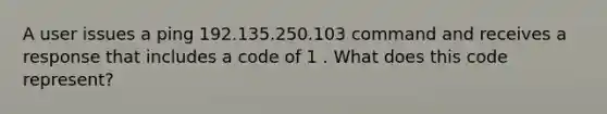 A user issues a ping 192.135.250.103 command and receives a response that includes a code of 1 . What does this code represent?