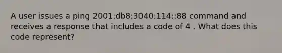 A user issues a ping 2001:db8:3040:114::88 command and receives a response that includes a code of 4 . What does this code represent?