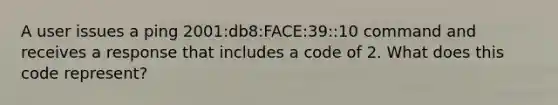 A user issues a ping 2001:db8:FACE:39::10 command and receives a response that includes a code of 2. What does this code represent?