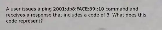 A user issues a ping 2001:db8:FACE:39::10 command and receives a response that includes a code of 3. What does this code represent?