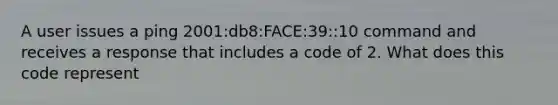 A user issues a ping 2001:db8:FACE:39::10 command and receives a response that includes a code of 2. What does this code represent