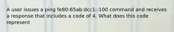 A user issues a ping fe80:65ab:dcc1::100 command and receives a response that includes a code of 4. What does this code represent