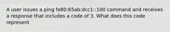 A user issues a ping fe80:65ab:dcc1::100 command and receives a response that includes a code of 3. What does this code represent