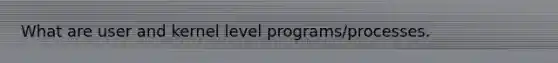 What are user and kernel level programs/processes.