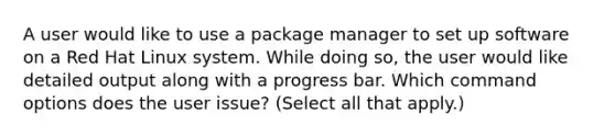 A user would like to use a package manager to set up software on a Red Hat Linux system. While doing so, the user would like detailed output along with a progress bar. Which command options does the user issue? (Select all that apply.)