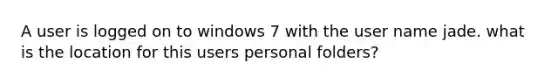 A user is logged on to windows 7 with the user name jade. what is the location for this users personal folders?