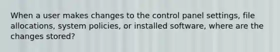 When a user makes changes to the control panel settings, file allocations, system policies, or installed software, where are the changes stored?