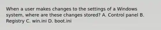 When a user makes changes to the settings of a Windows system, where are these changes stored? A. Control panel B. Registry C. win.ini D. boot.ini