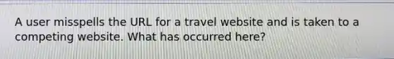 A user misspells the URL for a travel website and is taken to a competing website. What has occurred here?
