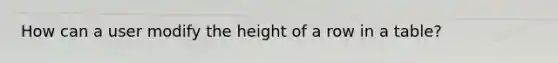 How can a user modify the height of a row in a table?